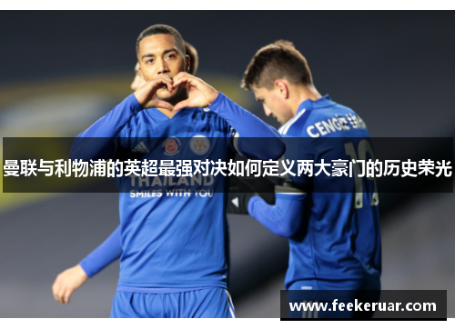 曼联与利物浦的英超最强对决如何定义两大豪门的历史荣光