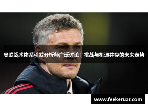 曼联战术体系引发分析师广泛讨论：挑战与机遇并存的未来走势