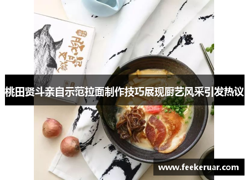 桃田贤斗亲自示范拉面制作技巧展现厨艺风采引发热议